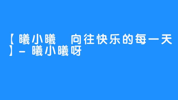 【曦小曦 向往快乐的每一天】-曦小曦呀