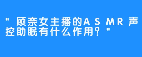 “顾奈女主播的ASMR声控助眠有什么作用？”