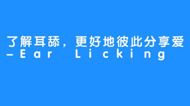 了解耳舔，更好地彼此分享爱-Ear Licking