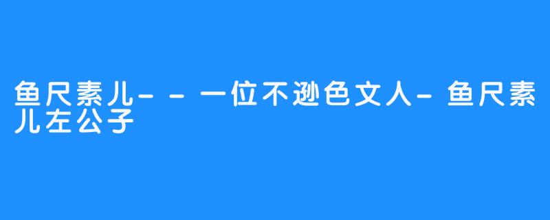 鱼尺素儿--一位不逊色文人-鱼尺素儿左公子