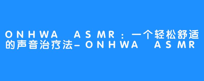 ONHWA ASMR：一个轻松舒适的声音治疗法-ONHWA ASMR