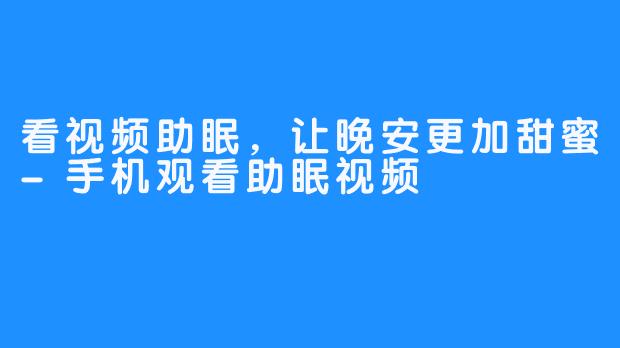 看视频助眠,让晚安更加甜蜜-手机观看助眠视频