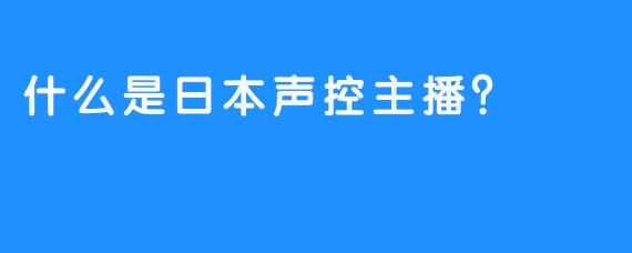 什么是日本声控主播？