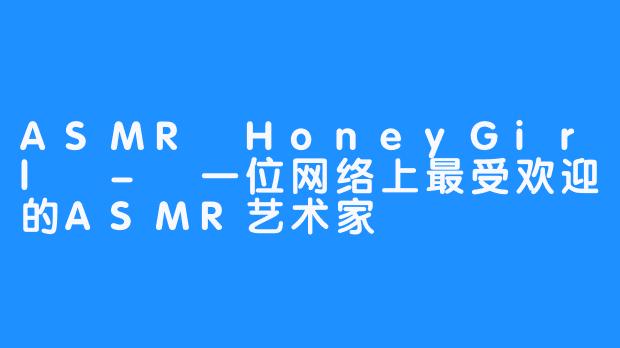 ASMR HoneyGirl - 一位网络上最受欢迎的ASMR艺术家