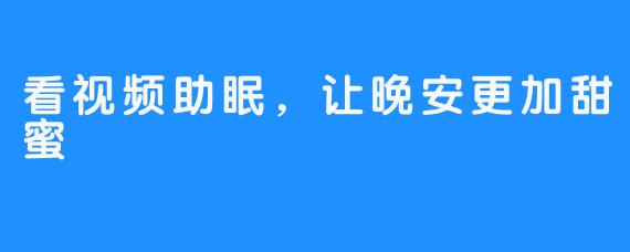 看视频助眠，让晚安更加甜蜜