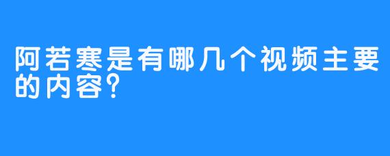 阿若寒是有哪几个视频主要的内容？