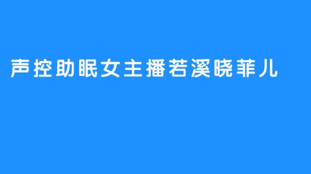 《声控助眠女主播若溪晓菲儿的迷人魅力》