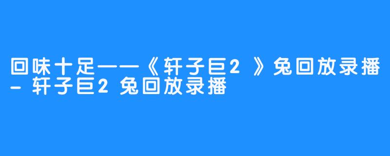 回味十足——《轩子巨2》兔回放录播-轩子巨2兔回放录播