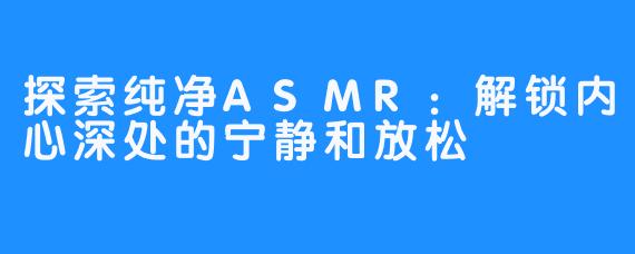 探索纯净ASMR：解锁内心深处的宁静和放松