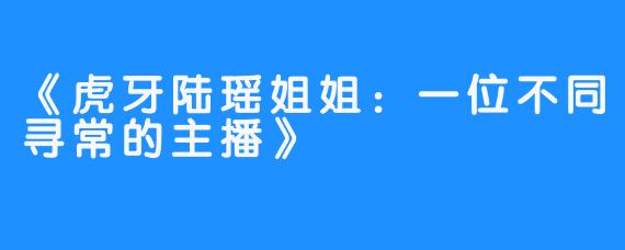 《虎牙陆瑶姐姐：一位不同寻常的主播》