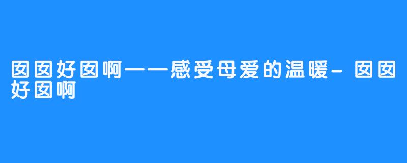 囡囡好囡啊——感受母爱的温暖-囡囡好囡啊