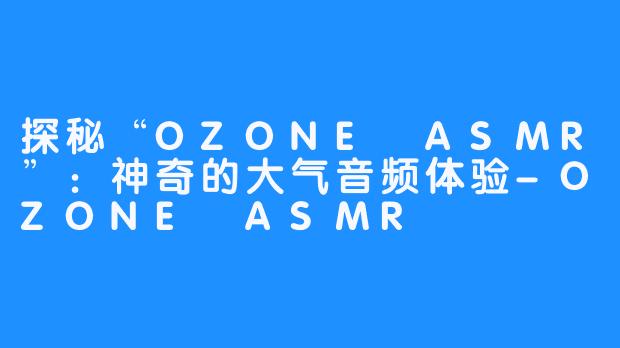 探秘“OZONE ASMR”：神奇的大气音频体验-OZONE ASMR
