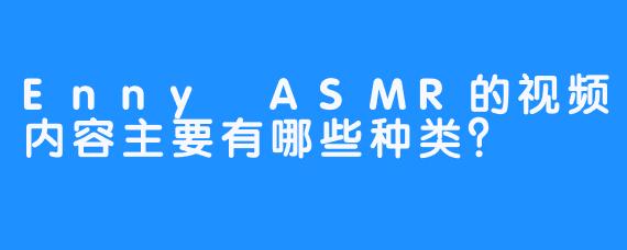 Enny ASMR的视频内容主要有哪些种类？