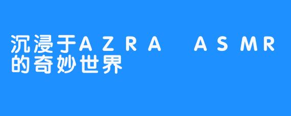 沉浸于AZRA ASMR的奇妙世界