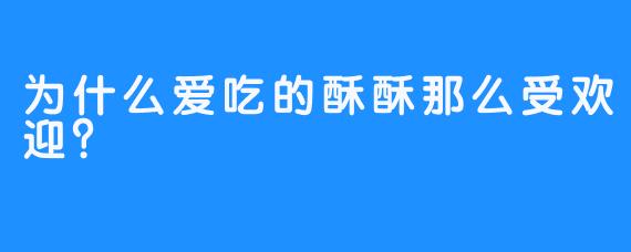 为什么爱吃的酥酥那么受欢迎？