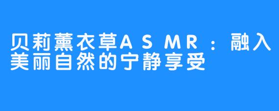 贝莉薰衣草ASMR：融入美丽自然的宁静享受