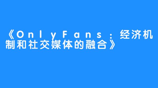 《OnlyFans：经济机制和社交媒体的融合》