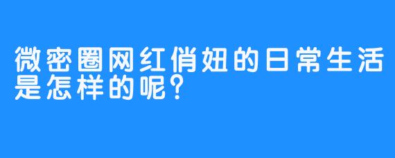 微密圈网红俏妞的日常生活是怎样的呢？