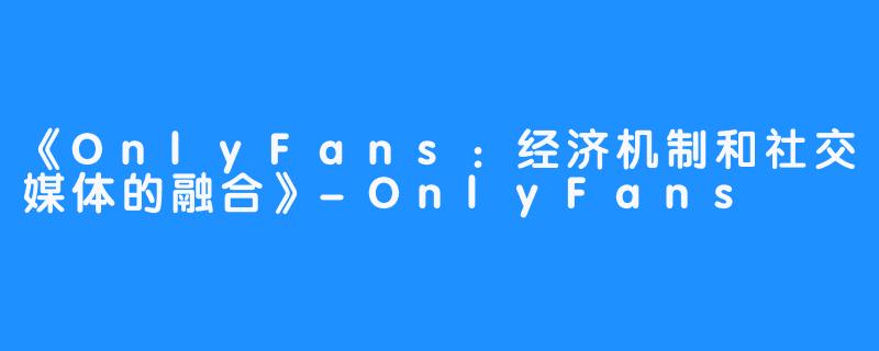 《OnlyFans：经济机制和社交媒体的融合》-OnlyFans