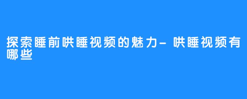 探索睡前哄睡视频的魅力-哄睡视频有哪些