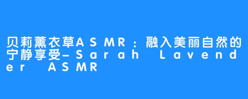 贝莉薰衣草ASMR：融入美丽自然的宁静享受-Sarah Lavender ASMR