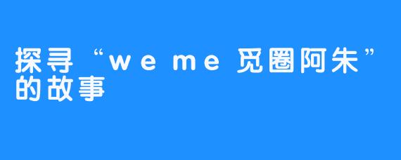 探寻“weme觅圈阿朱”的故事