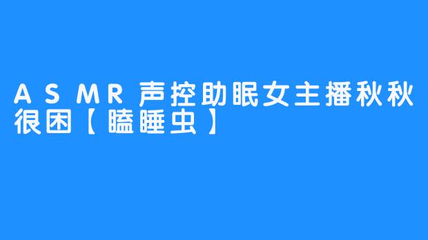 ASMR声控助眠女主播秋秋很困【瞌睡虫】 