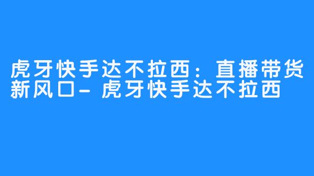 虎牙快手达不拉西：直播带货新风口-虎牙快手达不拉西