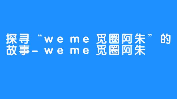 探寻“weme觅圈阿朱”的故事-weme觅圈阿朱