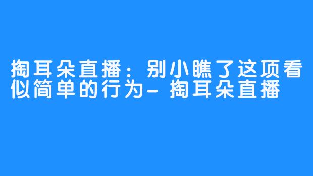 掏耳朵直播：别小瞧了这项看似简单的行为-掏耳朵直播