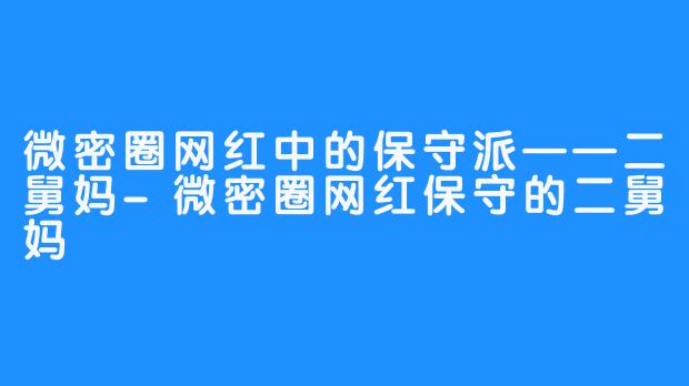 微密圈网红中的保守派——二舅妈-微密圈网红保守的二舅妈