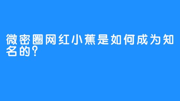 微密圈网红小蕉是如何成为知名的？