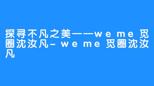 探寻不凡之美——weme觅圈沈汝凡-weme觅圈沈汝凡