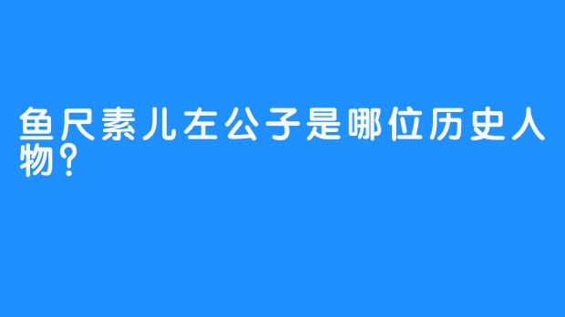 鱼尺素儿左公子是哪位历史人物？