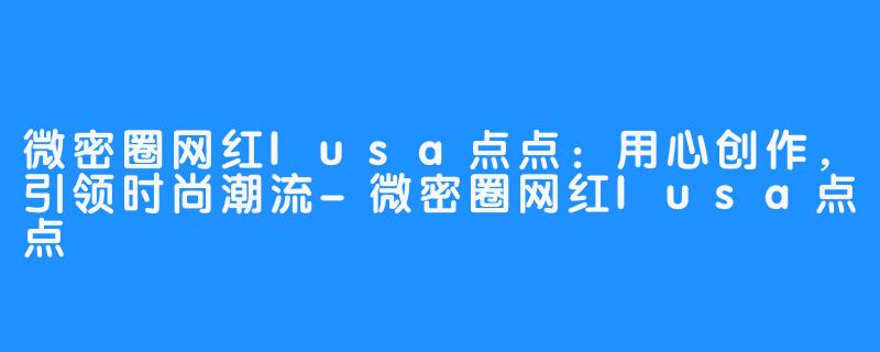 微密圈网红lusa点点：用心创作，引领时尚潮流-微密圈网红lusa点点