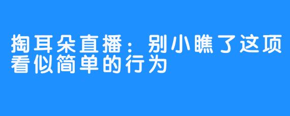 掏耳朵直播：别小瞧了这项看似简单的行为