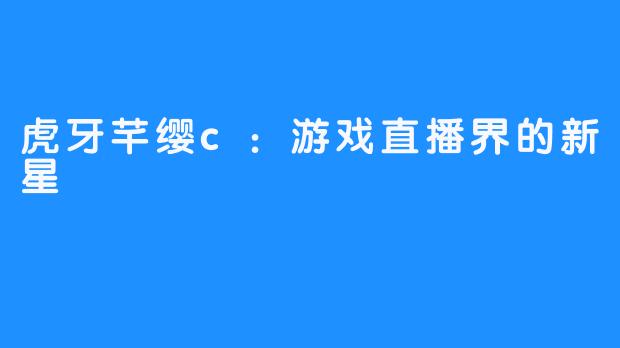 虎牙芊缨c:游戏直播界的新星