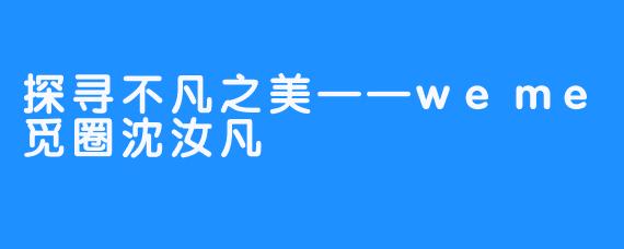 探寻不凡之美——weme觅圈沈汝凡