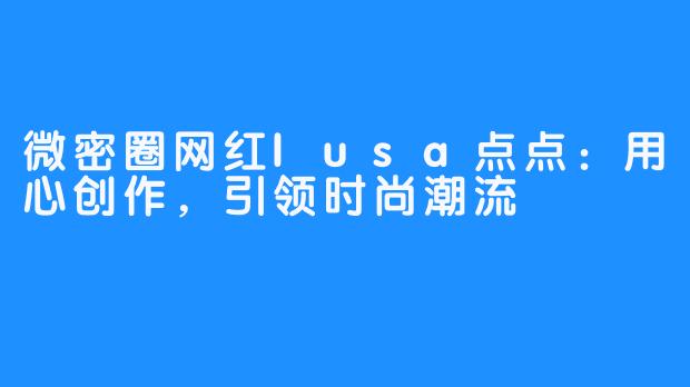 微密圈网红lusa点点：用心创作，引领时尚潮流