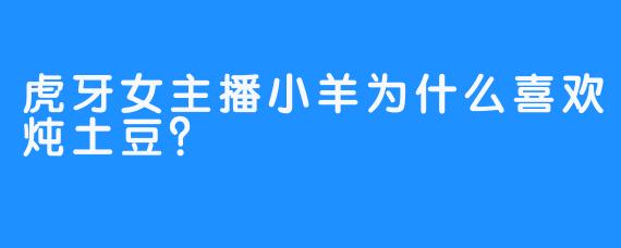 虎牙女主播小羊为什么喜欢炖土豆？