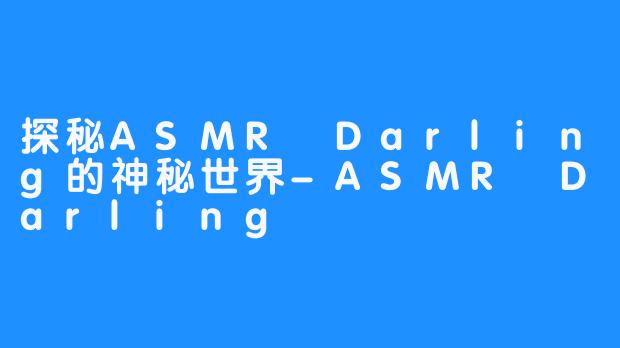 探秘ASMR Darling的神秘世界-ASMR Darling