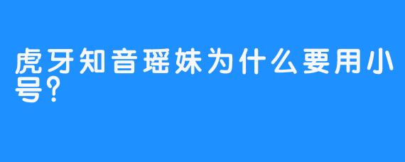 虎牙知音瑶妹为什么要用小号？