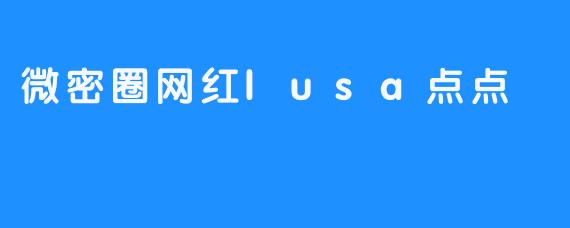 微密圈网红lusa点点：用心创作，引领时尚潮流