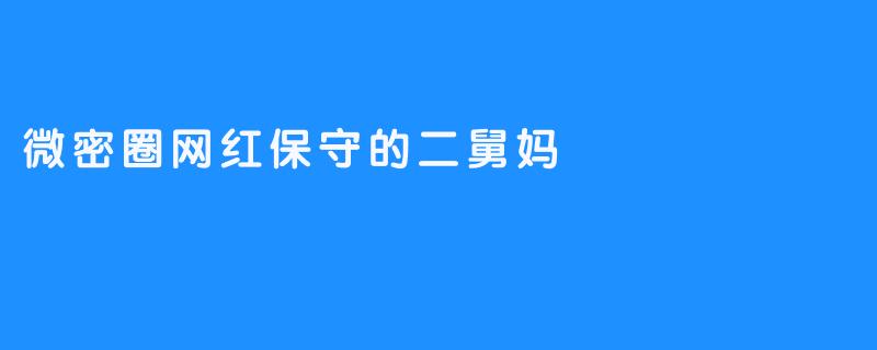 微密圈网红中的保守派——二舅妈