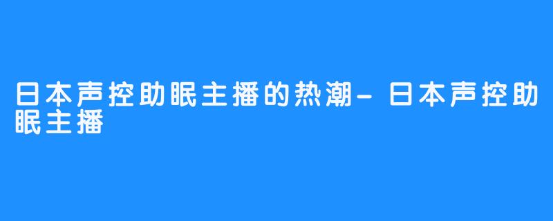 日本声控助眠主播的热潮-日本声控助眠主播