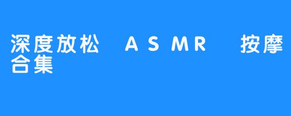 深度放松 ASMR 按摩合集