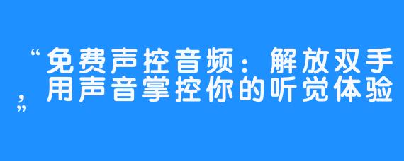 “免费声控音频:解放双手,用声音掌控你的听觉体验”