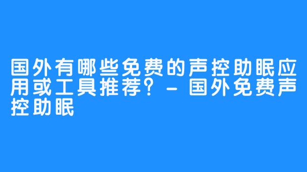 国外有哪些免费的声控助眠应用或工具推荐?-国外免费声控助眠