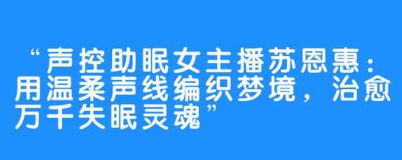“声控助眠女主播苏恩惠:用温柔声线编织梦境,治愈万千失眠灵魂”