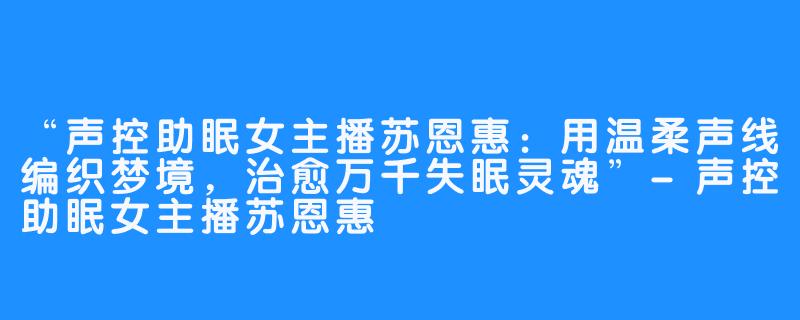 “声控助眠女主播苏恩惠:用温柔声线编织梦境,治愈万千失眠灵魂”-声控助眠女主播苏恩惠